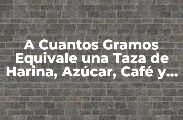 A Cuantos Gramos Equivale una Taza de Harina, Azúcar, Café y Más