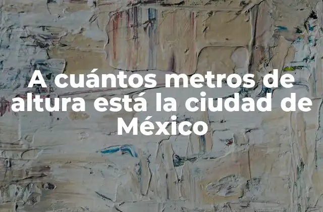 A Cuántos Metros de Altura Está la Ciudad de México
