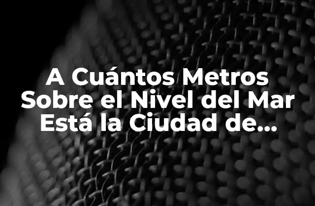 A Cuántos Metros sobre el Nivel Del Mar Está la Ciudad de México