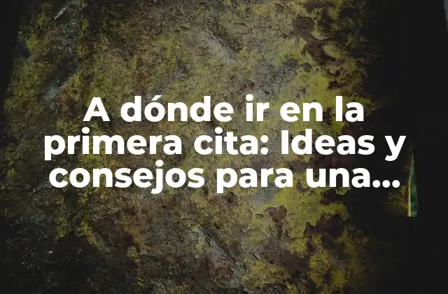 A Dónde Ir en la Primera Cita: Ideas y Consejos para una Noche Inolvidable