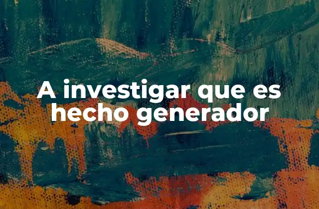 A Investigar que es Hecho Generador