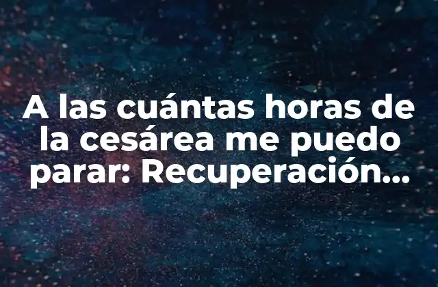 A las Cuántas Horas de la Cesárea Me Puedo Parar: Recuperación Segura Después Del Parto