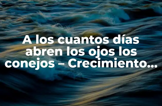 A los Cuantos Días Abren los Ojos los Conejos – Crecimiento y Desarrollo de los Cachorros