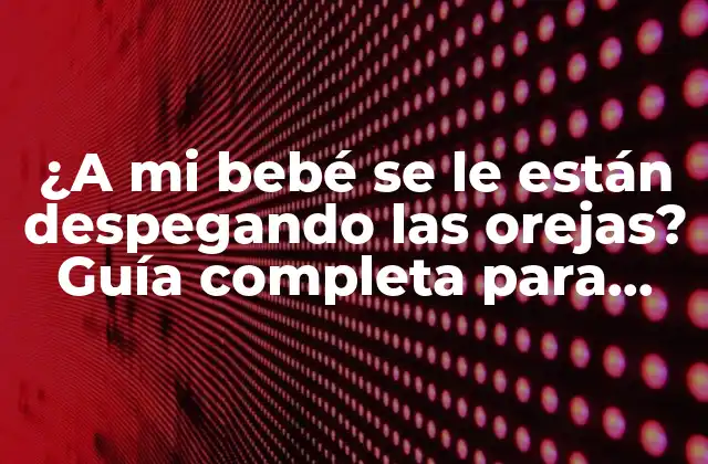 ¿a Mi Bebé Se Le Están Despegando las Orejas? Guía Completa para Padres Preocupados