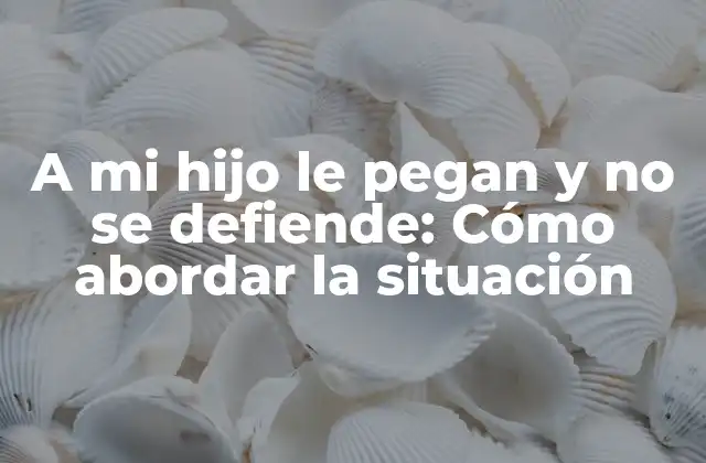 A Mi Hijo Le Pegan y No Se Defiende: Cómo Abordar la Situación