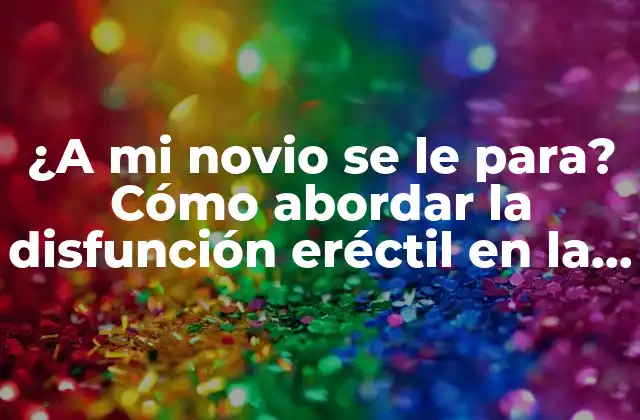 ¿a Mi Novio Se Le Para? Cómo Abordar la Disfunción Eréctil en la Pareja