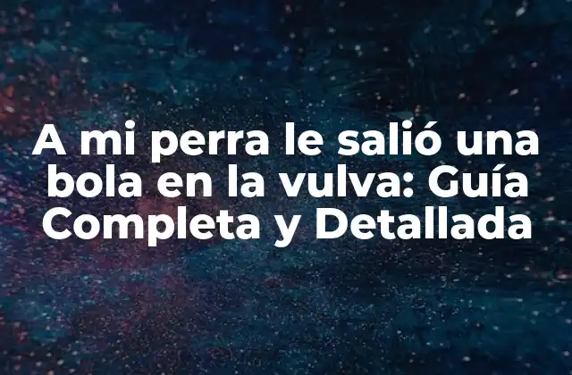 A Mi Perra Le Salió una Bola en la Vulva: Guía Completa y Detallada