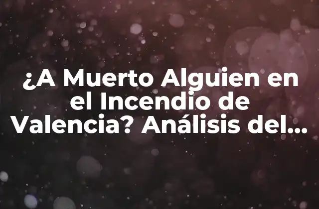 ¿a Muerto Alguien en el Incendio de Valencia? Análisis Del Desastre y Sus Consecuencias