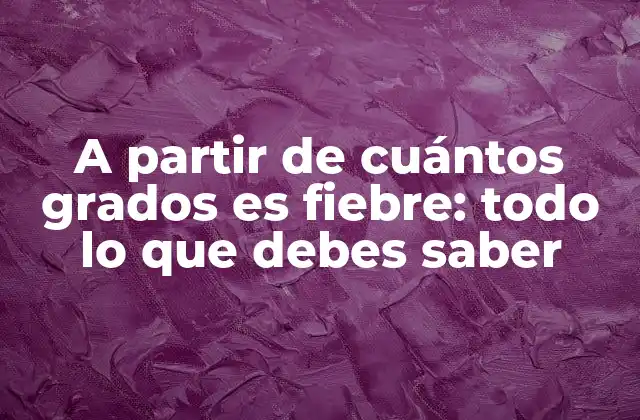 A Partir de Cuántos Grados es Fiebre: Todo Lo que Debes Saber