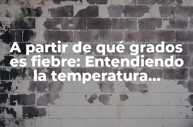 A Partir de Qué Grados es Fiebre: Entendiendo la Temperatura Corporal