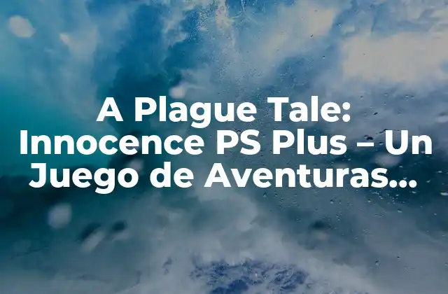 A Plague Tale: Innocence Ps Plus – un Juego de Aventuras con un Toque de Realismo