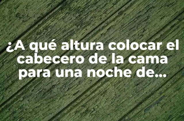 ¿a Qué Altura Colocar el Cabecero de la Cama para una Noche de Sueño Perfecta?