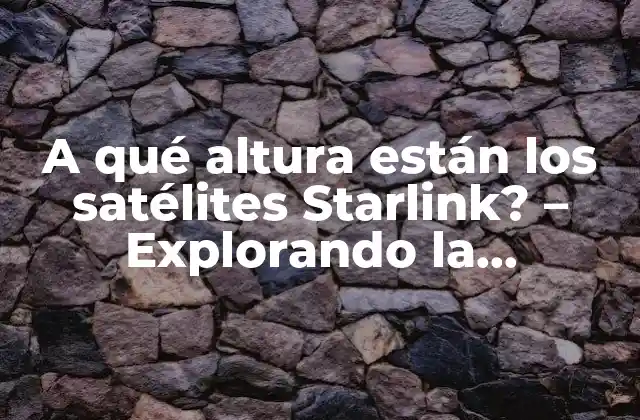A Qué Altura Están los Satélites Starlink? – Explorando la Constelación de Satélites de Spacex
