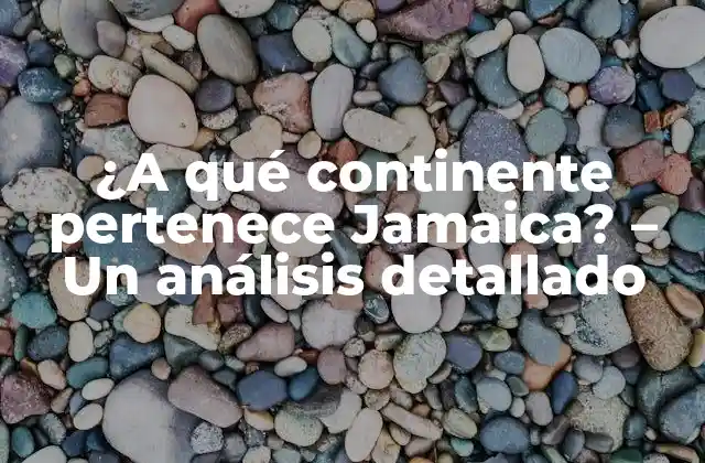 ¿a Qué Continente Pertenece Jamaica? – un Análisis Detallado