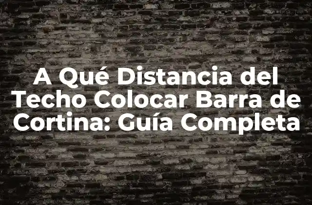 A Qué Distancia Del Techo Colocar Barra de Cortina: Guía Completa