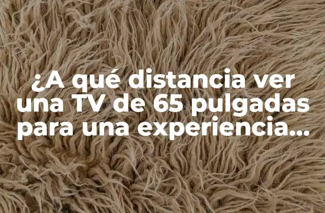 ¿a Qué Distancia Ver una Tv de 65 Pulgadas para una Experiencia Óptima?