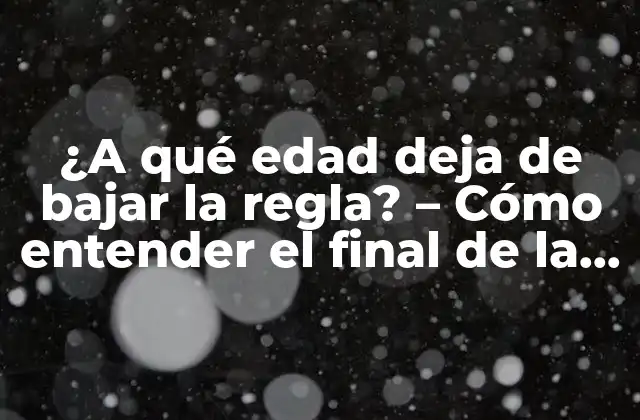 ¿a Qué Edad Deja de Bajar la Regla? – Cómo Entender el Final de la Menstruación