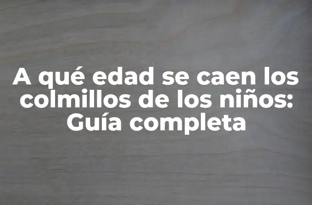 A Qué Edad Se Caen los Colmillos de los Niños: Guía Completa