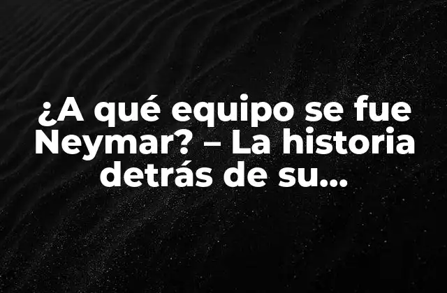 ¿a Qué Equipo Se Fue Neymar? – la Historia Detrás de Su Transferencia