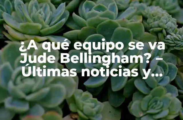 ¿a Qué Equipo Se Va Jude Bellingham? – Últimas Noticias y Rumores de Transferencia