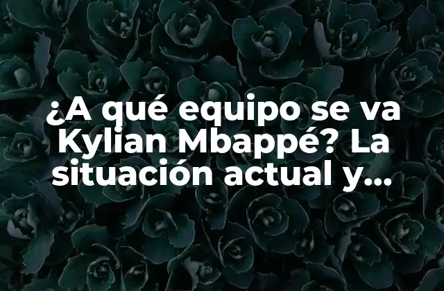 ¿a Qué Equipo Se Va Kylian Mbappé? la Situación Actual y Futuro Del Superstar Francés