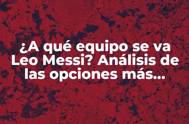 ¿a Qué Equipo Se Va Leo Messi? Análisis de las Opciones Más Probables