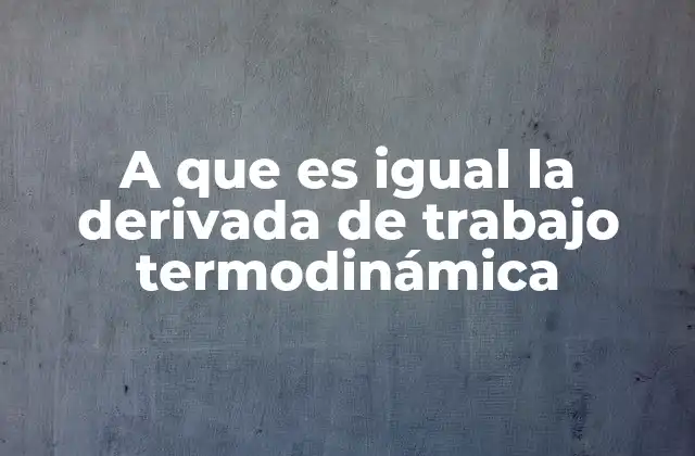 A que es Igual la Derivada de Trabajo Termodinámica
