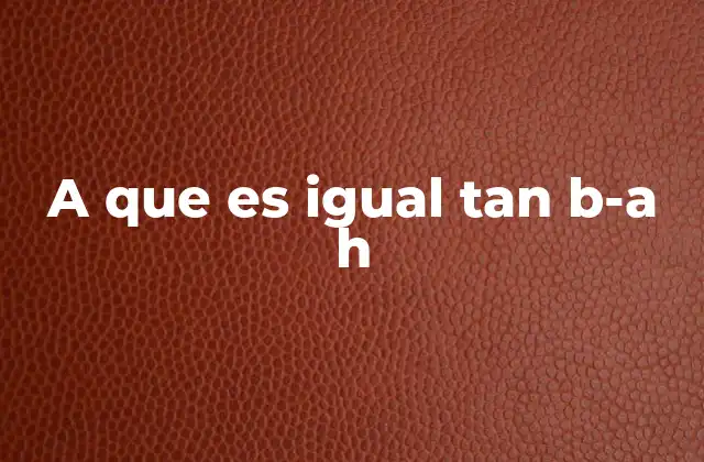 A que es Igual Tan B-a H