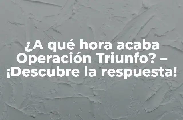 ¿a Qué Hora Acaba Operación Triunfo? – ¡descubre la Respuesta!