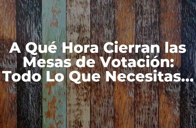 A Qué Hora Cierran las Mesas de Votación: Todo Lo que Necesitas Saber