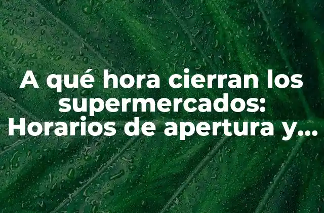 A Qué Hora Cierran los Supermercados: Horarios de Apertura y Cierre