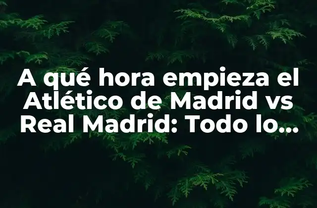 A Qué Hora Empieza el Atlético de Madrid Vs Real Madrid: Todo Lo que Necesitas Saber