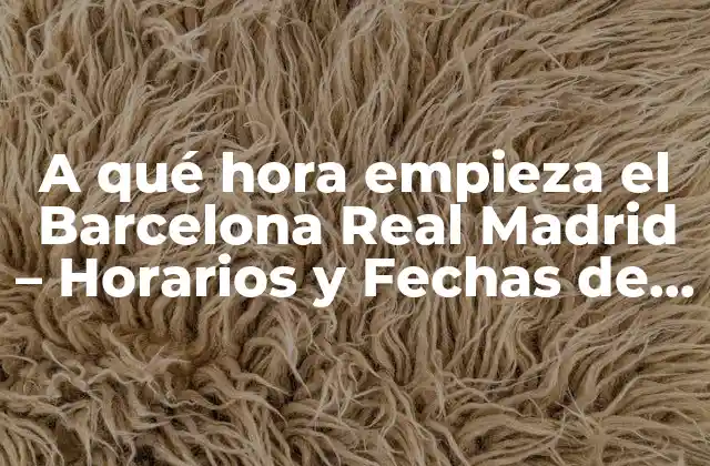 A Qué Hora Empieza el Barcelona Real Madrid – Horarios y Fechas de Partidos
