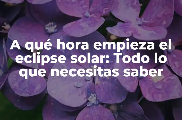 A Qué Hora Empieza el Eclipse Solar: Todo Lo que Necesitas Saber