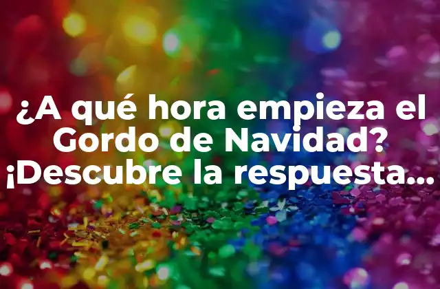 ¿a Qué Hora Empieza el Gordo de Navidad? ¡descubre la Respuesta Aquí!