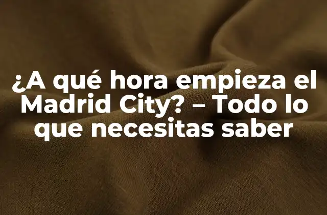 ¿a Qué Hora Empieza el Madrid City? – Todo Lo que Necesitas Saber