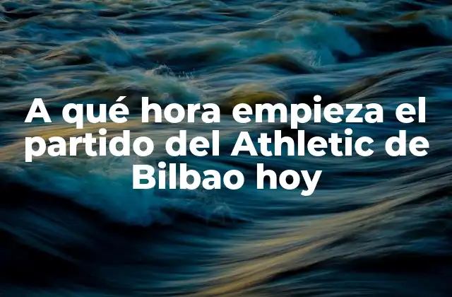A Qué Hora Empieza el Partido Del Athletic de Bilbao Hoy