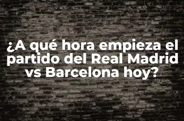 ¿a Qué Hora Empieza el Partido Del Real Madrid Vs Barcelona Hoy?
