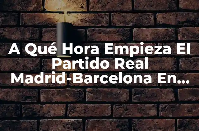 A Qué Hora Empieza el Partido Real Madrid-barcelona en Vivo