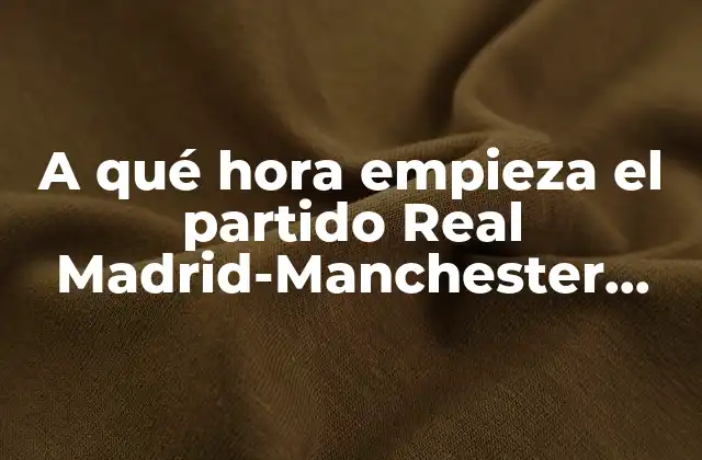 A Qué Hora Empieza el Partido Real Madrid-manchester City: Horario y Detalles