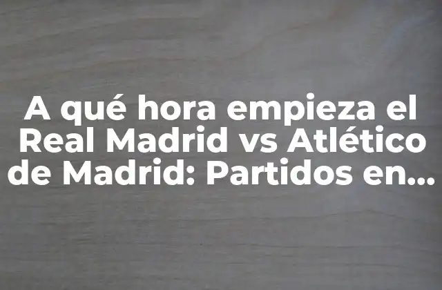 A Qué Hora Empieza el Real Madrid Vs Atlético de Madrid: Partidos en Vivo y Horarios de la Liga