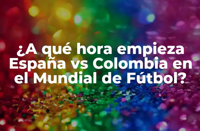 ¿a Qué Hora Empieza España Vs Colombia en el Mundial de Fútbol?