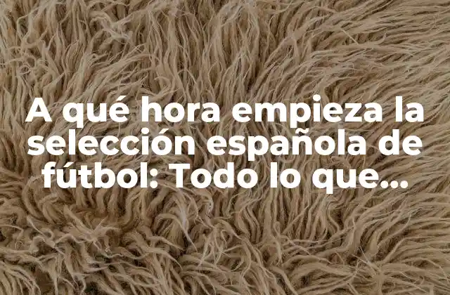 A Qué Hora Empieza la Selección Española de Fútbol: Todo Lo que Necesitas Saber