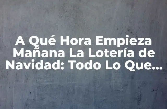 A Qué Hora Empieza Mañana la Lotería de Navidad: Todo Lo que Debes Saber