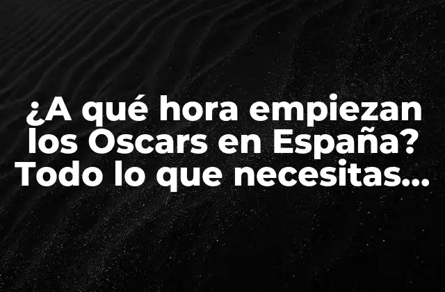 ¿a Qué Hora Empiezan los Oscars en España? Todo Lo que Necesitas Saber