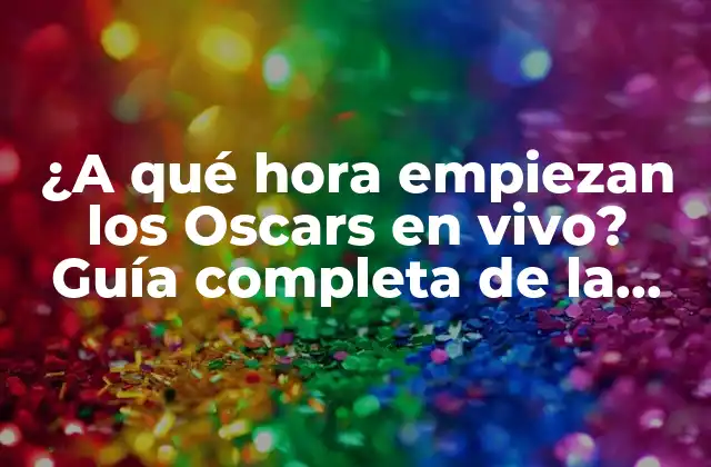 ¿a Qué Hora Empiezan los Oscars en Vivo? Guía Completa de la Ceremonia de Premios