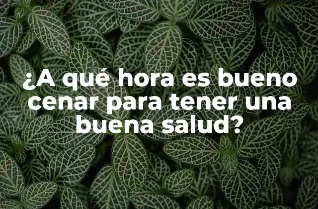 ¿a Qué Hora es Bueno Cenar para Tener una Buena Salud?