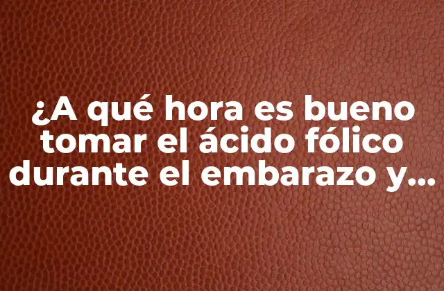 ¿a Qué Hora es Bueno Tomar el Ácido Fólico durante el Embarazo y por Qué?
