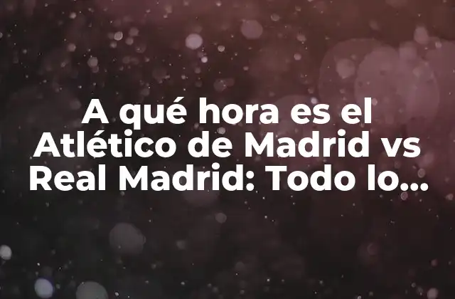 A Qué Hora es el Atlético de Madrid Vs Real Madrid: Todo Lo que Necesitas Saber sobre el Clásico Madrileño