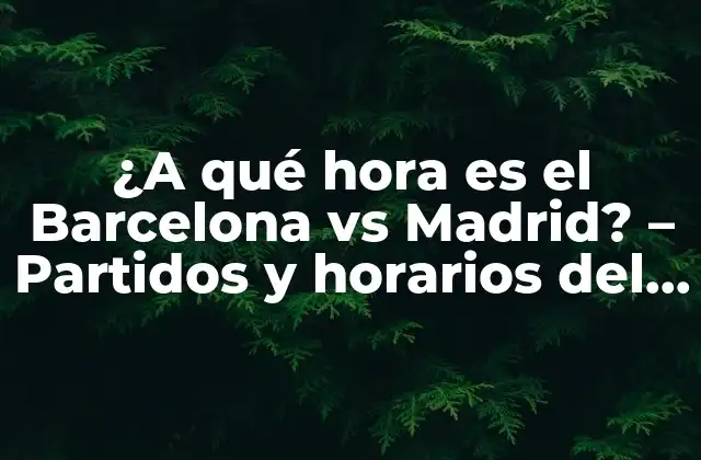¿a Qué Hora es el Barcelona Vs Madrid? – Partidos y Horarios Del Clásico